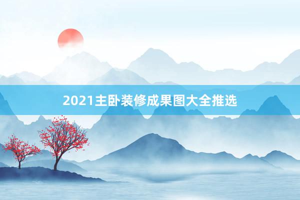 2021主卧装修成果图大全推选