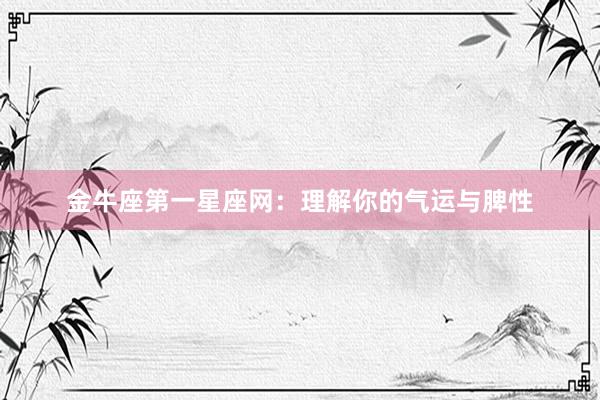 金牛座第一星座网：理解你的气运与脾性