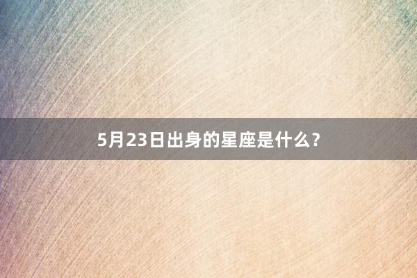 5月23日出身的星座是什么？