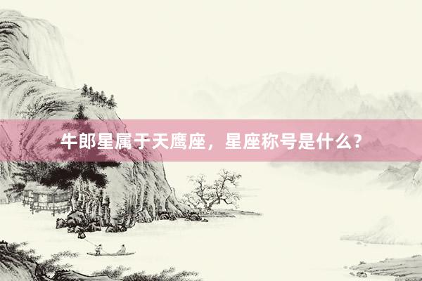 牛郎星属于天鹰座，星座称号是什么？